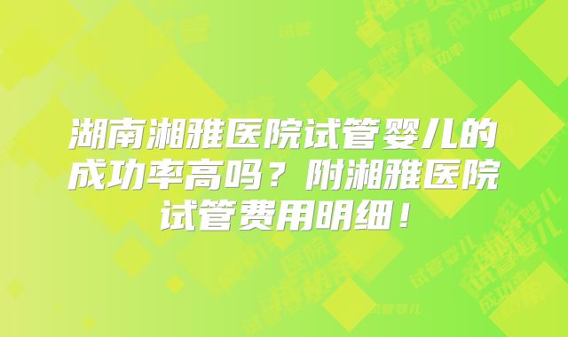 湖南湘雅医院试管婴儿的成功率高吗？附湘雅医院试管费用明细！