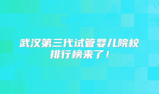 武汉第三代试管婴儿院校排行榜来了！