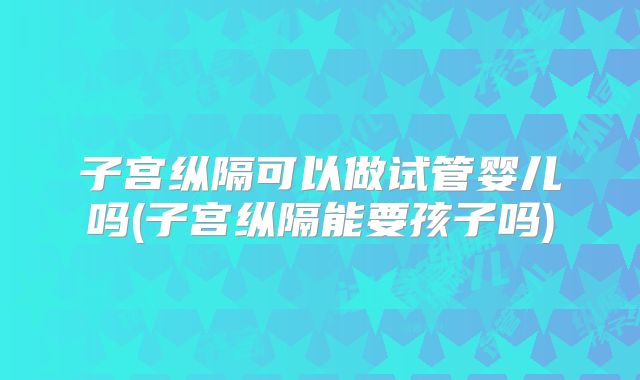 子宫纵隔可以做试管婴儿吗(子宫纵隔能要孩子吗)