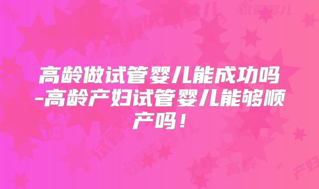 高龄做试管婴儿能成功吗-高龄产妇试管婴儿能够顺产吗!