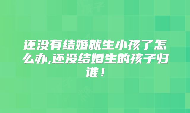 还没有结婚就生小孩了怎么办,还没结婚生的孩子归谁!