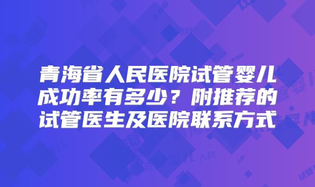 青海省人民医院试管婴儿成功率有多少？附推荐的试管医生及医院联系方式