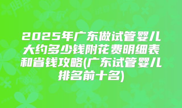 2025年广东做试管婴儿大约多少钱附花费明细表和省钱攻略(广东试管婴儿排名前十名)