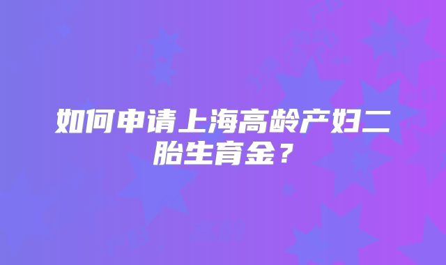 如何申请上海高龄产妇二胎生育金？