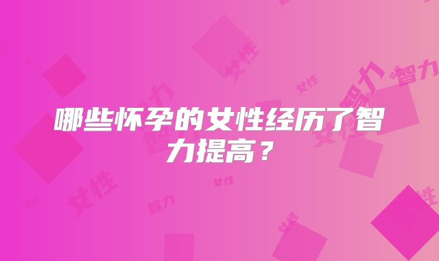 哪些怀孕的女性经历了智力提高?
