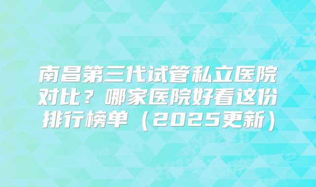 南昌第三代试管私立医院对比？哪家医院好看这份排行榜单（2025更新）