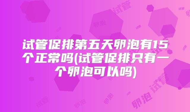 试管促排第五天卵泡有15个正常吗(试管促排只有一个卵泡可以吗)