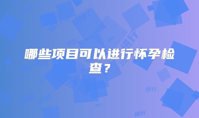 哪些项目可以进行怀孕检查?