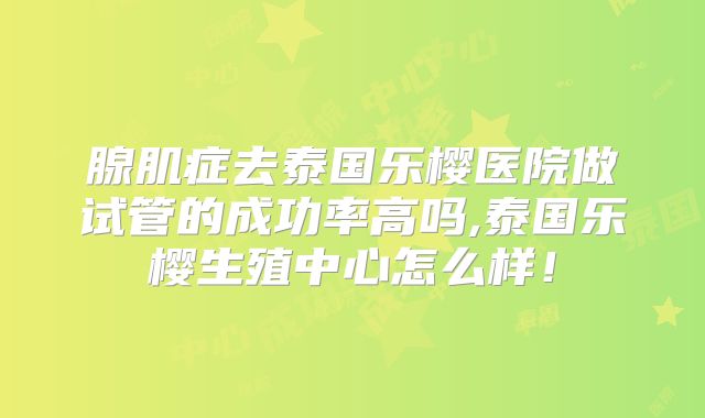 腺肌症去泰国乐樱医院做试管的成功率高吗,泰国乐樱生殖中心怎么样!