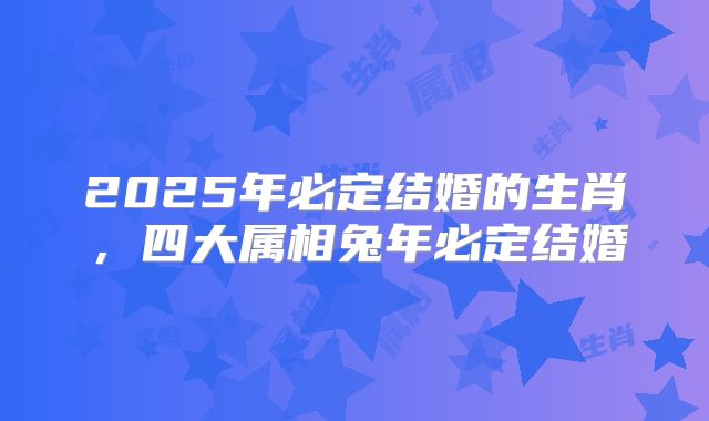 2025年必定结婚的生肖，四大属相兔年必定结婚