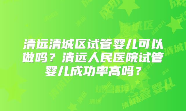 清远清城区试管婴儿可以做吗？清远人民医院试管婴儿成功率高吗？