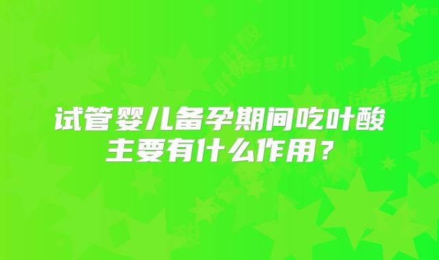 试管婴儿备孕期间吃叶酸主要有什么作用？