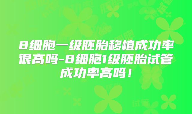 8细胞一级胚胎移植成功率很高吗-8细胞1级胚胎试管成功率高吗！