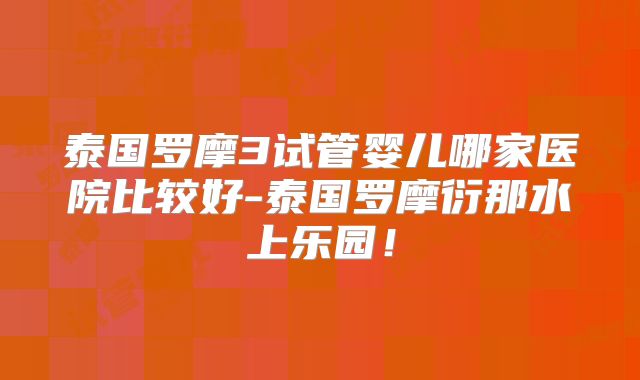 泰国罗摩3试管婴儿哪家医院比较好-泰国罗摩衍那水上乐园!