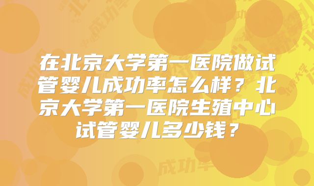 在北京大学第一医院做试管婴儿成功率怎么样?北京大学第一医院生殖中心试管婴儿多少钱?