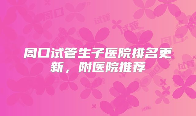周口试管生子医院排名更新，附医院推荐