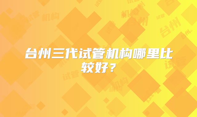 台州三代试管机构哪里比较好？