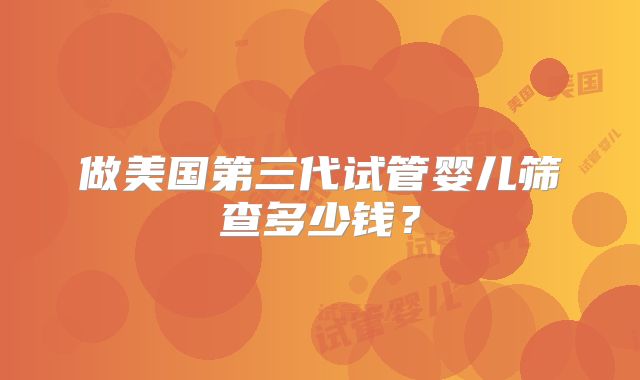 做美国第三代试管婴儿筛查多少钱?