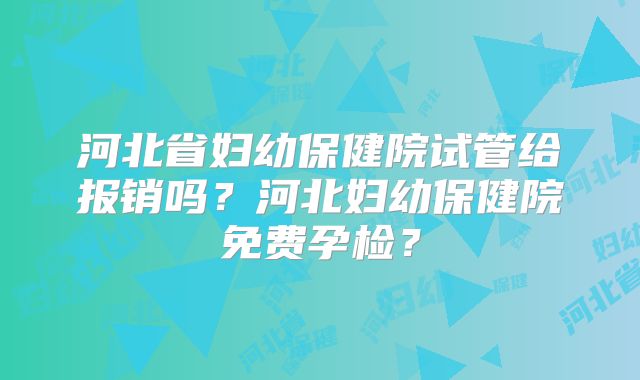 河北省妇幼保健院试管给报销吗？河北妇幼保健院免费孕检？
