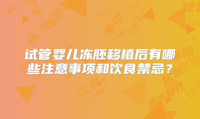 试管婴儿冻胚移植后有哪些注意事项和饮食禁忌?