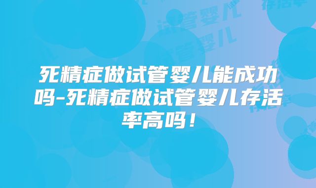 死精症做试管婴儿能成功吗-死精症做试管婴儿存活率高吗！