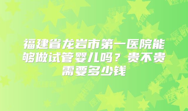 福建省龙岩市第一医院能够做试管婴儿吗？贵不贵需要多少钱