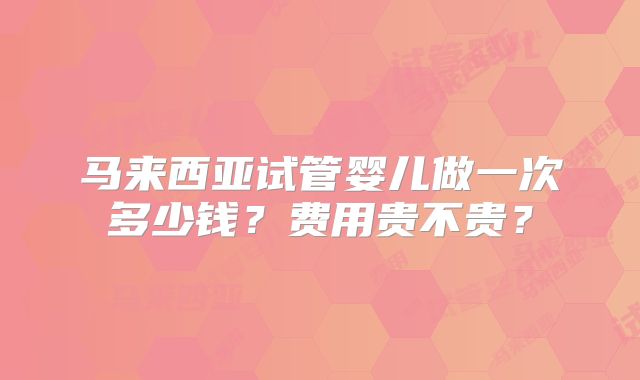 马来西亚试管婴儿做一次多少钱?费用贵不贵?