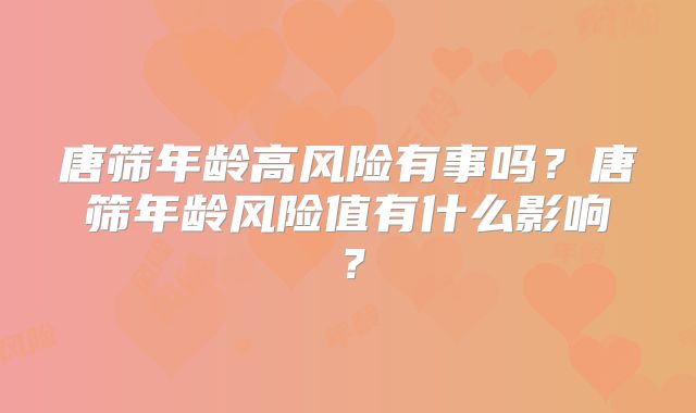 唐筛年龄高风险有事吗？唐筛年龄风险值有什么影响？