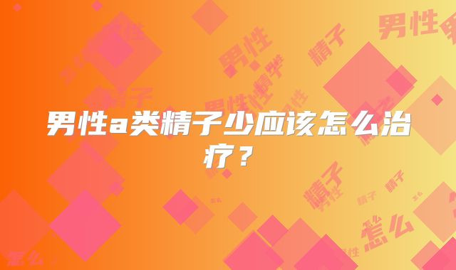 男性a类精子少应该怎么治疗？