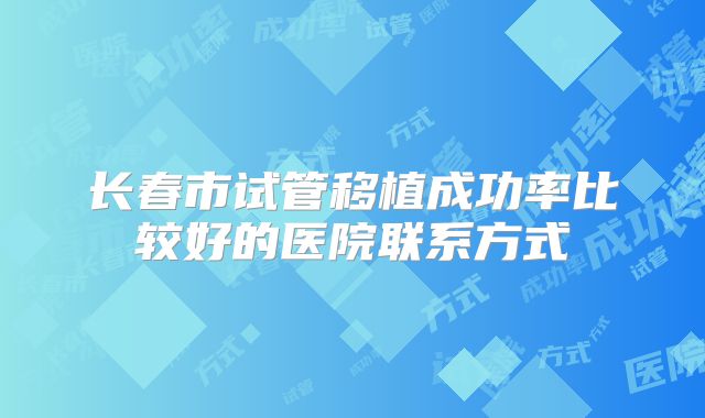 长春市试管移植成功率比较好的医院联系方式