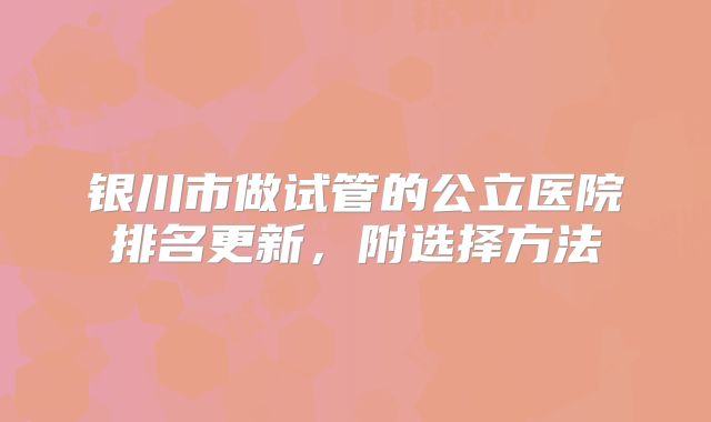 银川市做试管的公立医院排名更新，附选择方法