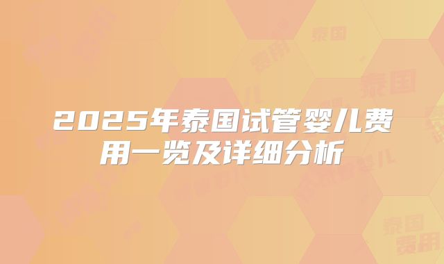 2025年泰国试管婴儿费用一览及详细分析