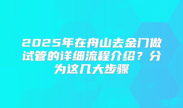 2025年在舟山去金门做试管的详细流程介绍？分为这几大步骤