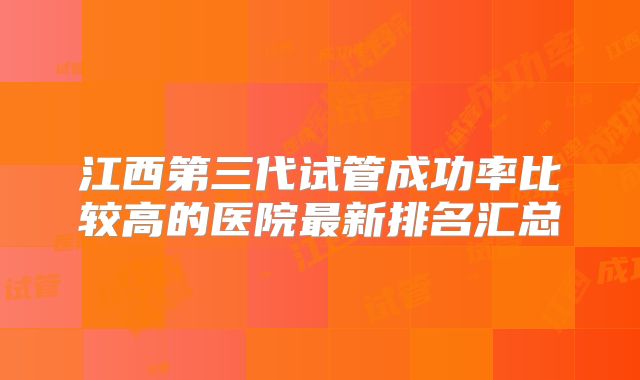 江西第三代试管成功率比较高的医院最新排名汇总