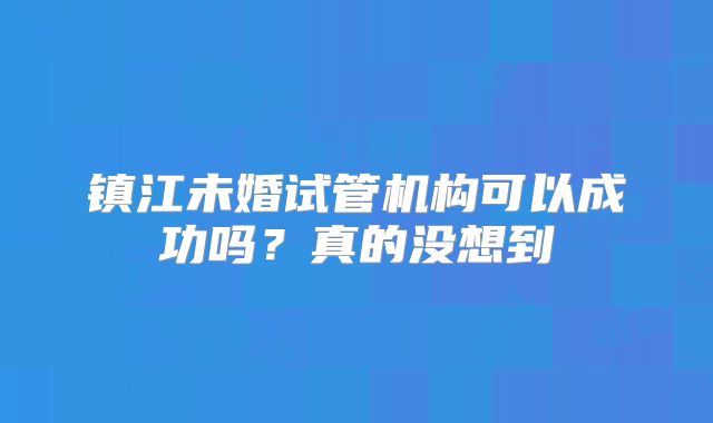 镇江未婚试管机构可以成功吗？真的没想到