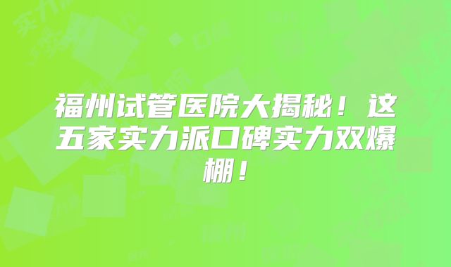 福州试管医院大揭秘！这五家实力派口碑实力双爆棚！