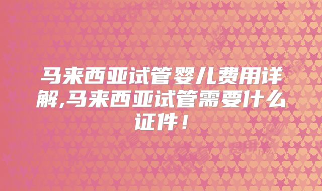 马来西亚试管婴儿费用详解,马来西亚试管需要什么证件!