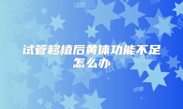 试管移植后黄体功能不足怎么办