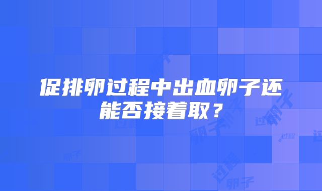 促排卵过程中出血卵子还能否接着取?