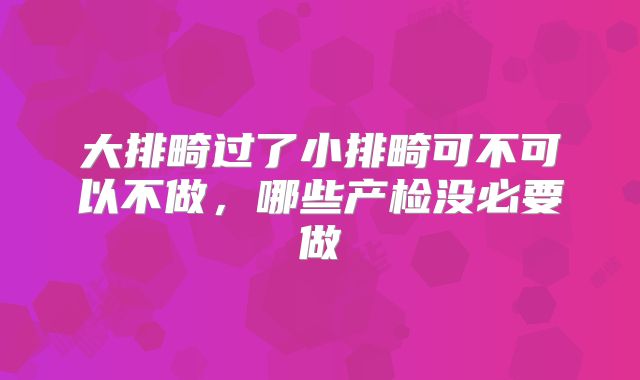 大排畸过了小排畸可不可以不做，哪些产检没必要做