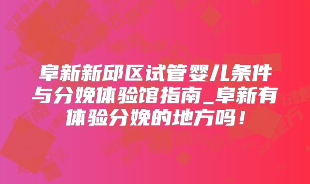 阜新新邱区试管婴儿条件与分娩体验馆指南_阜新有体验分娩的地方吗！