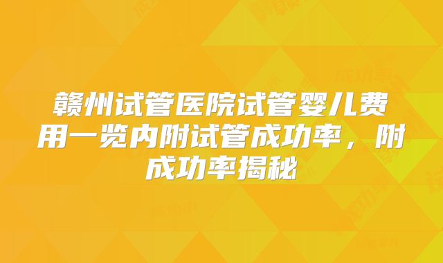 赣州试管医院试管婴儿费用一览内附试管成功率，附成功率揭秘