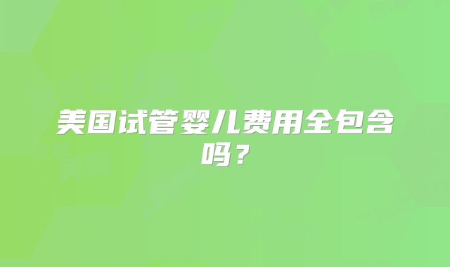 美国试管婴儿费用全包含吗?