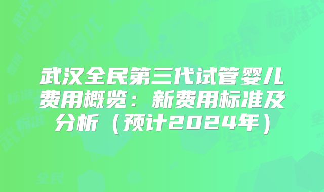武汉全民第三代试管婴儿费用概览：新费用标准及分析（预计2024年）