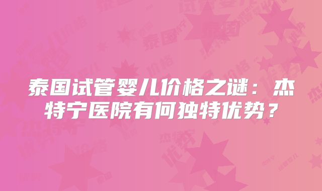 泰国试管婴儿价格之谜:杰特宁医院有何独特优势?
