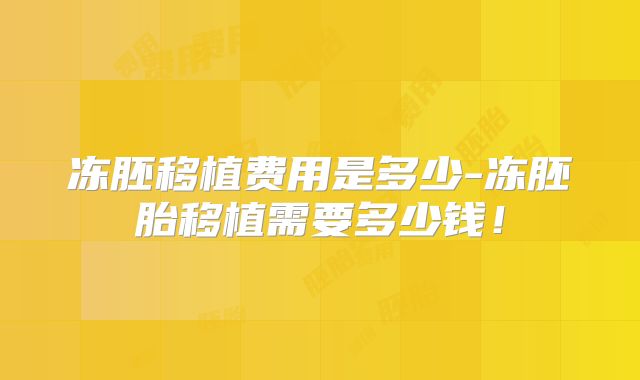 冻胚移植费用是多少-冻胚胎移植需要多少钱!
