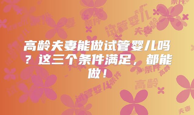 高龄夫妻能做试管婴儿吗？这三个条件满足，都能做！