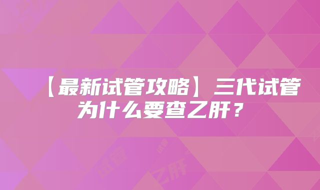 【最新试管攻略】三代试管为什么要查乙肝?
