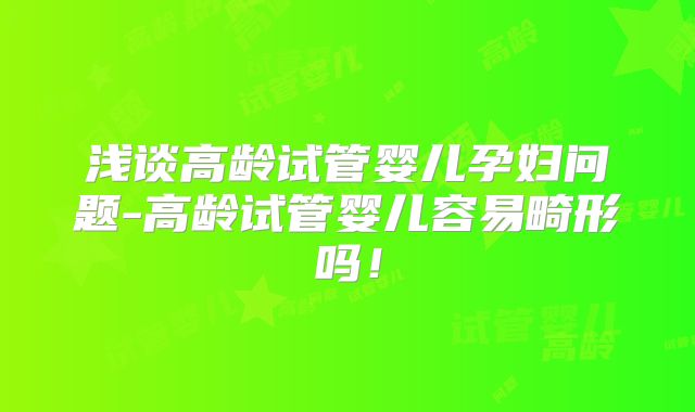 浅谈高龄试管婴儿孕妇问题-高龄试管婴儿容易畸形吗！
