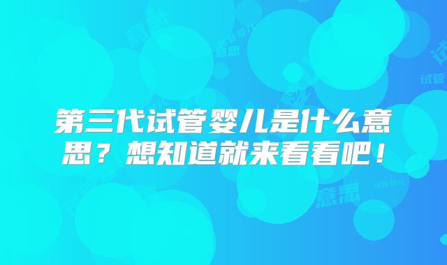 第三代试管婴儿是什么意思？想知道就来看看吧！